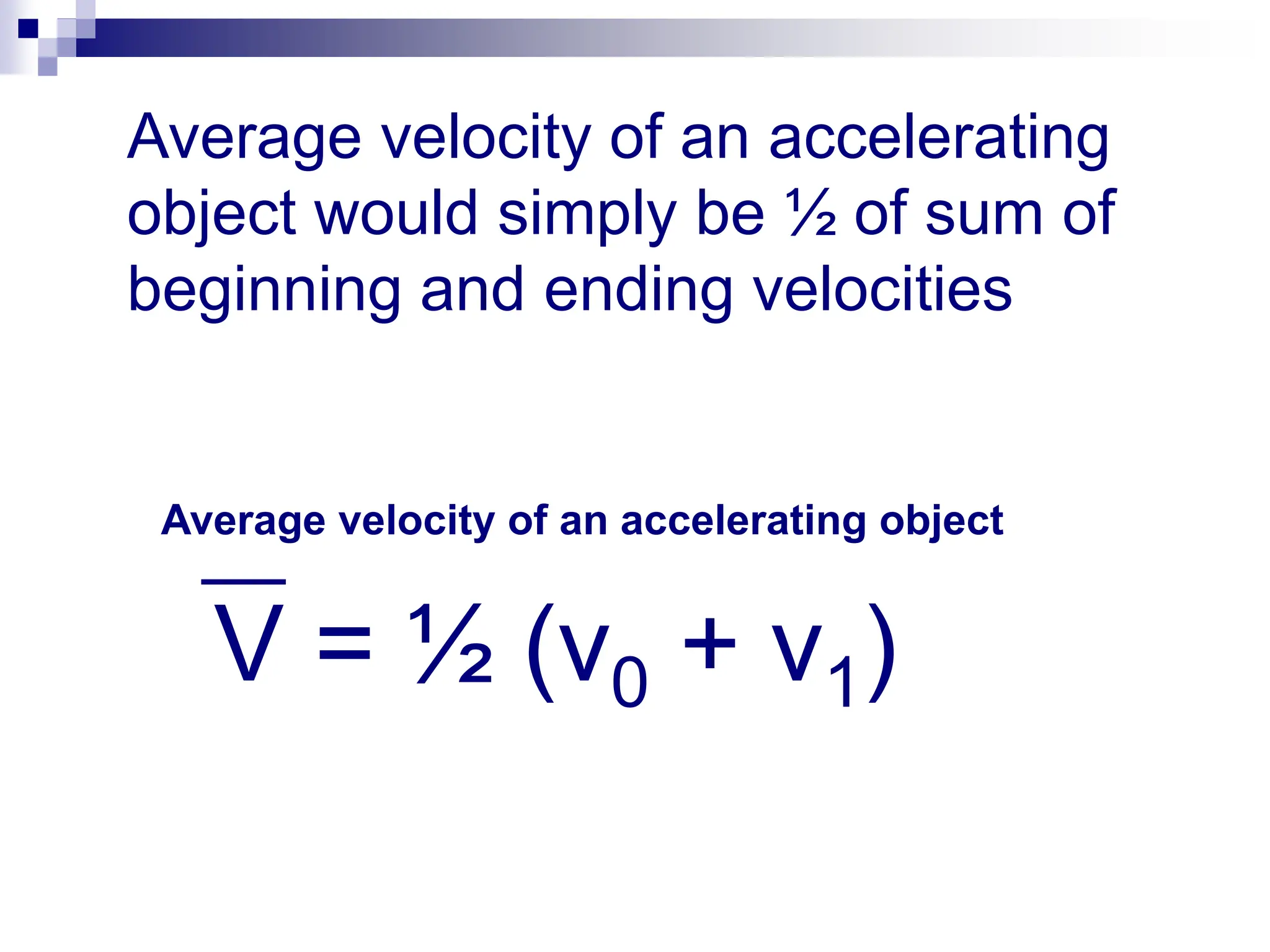 Average velocity of an accelerating object
V = ½ (v0 + v1)
Average velocity of an accelerating
object would simply be ½ of sum of
beginning and ending velocities
 