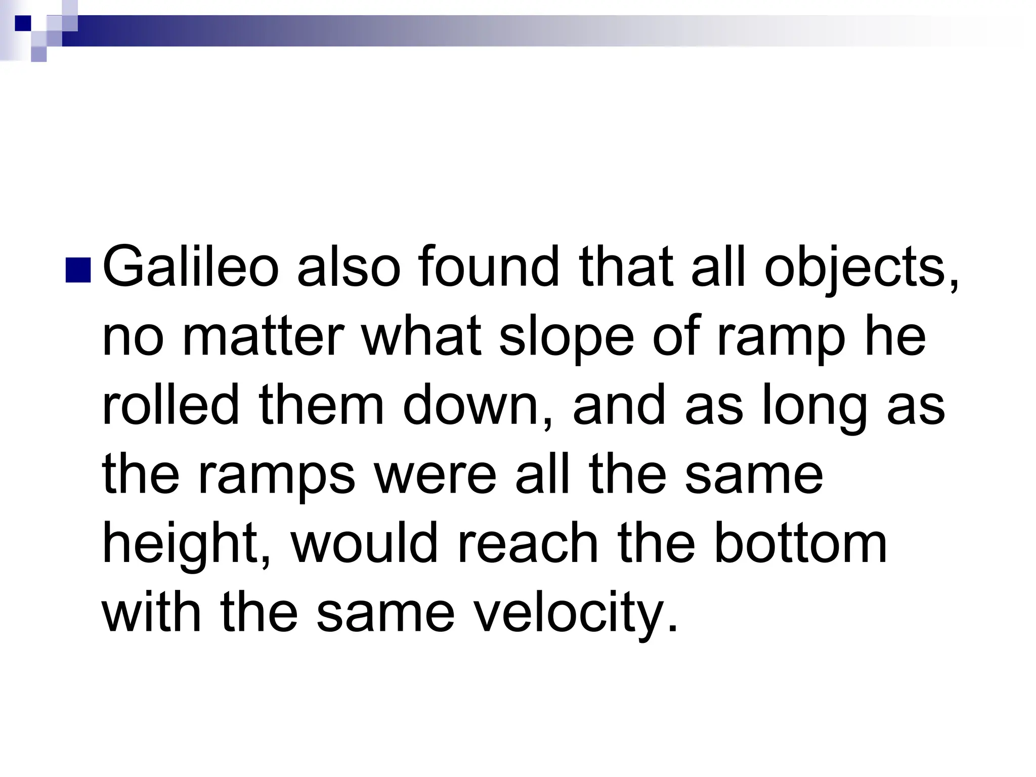  Galileo also found that all objects,
no matter what slope of ramp he
rolled them down, and as long as
the ramps were all the same
height, would reach the bottom
with the same velocity.
 