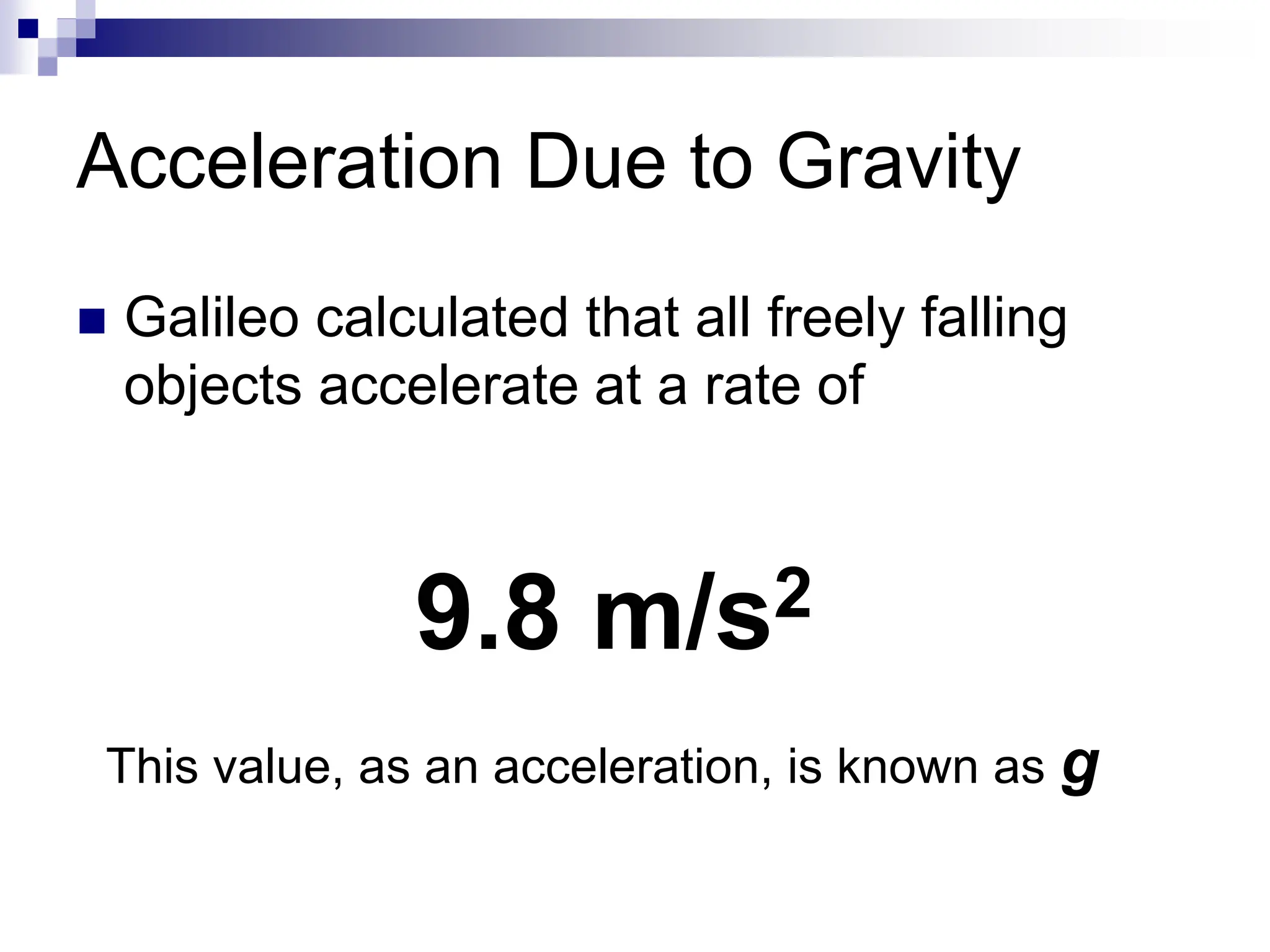 Acceleration Due to Gravity
 Galileo calculated that all freely falling
objects accelerate at a rate of
9.8 m/s2
This value, as an acceleration, is known as g
 
