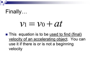 Finally…
 This equation is to be used to find (final)
velocity of an accelerating object. You can
use it if there is or is not a beginning
velocity
at
v
v 
 0
1
 