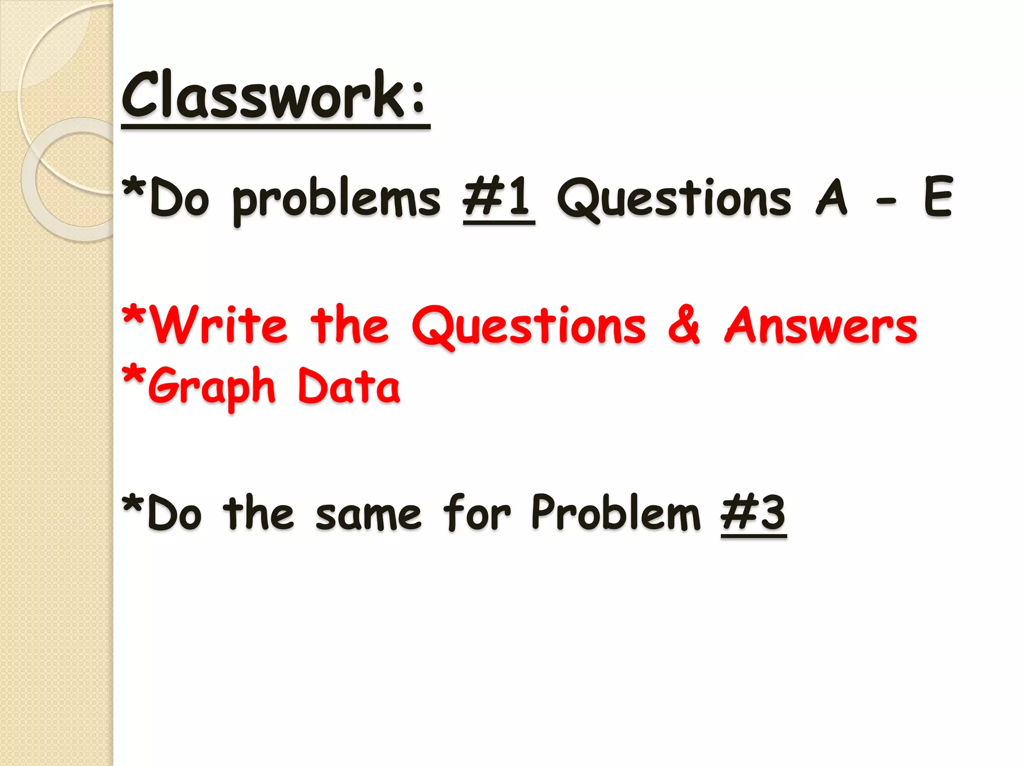 Classwork:
*Do problems #1 Questions A - E
*Write the Questions & Answers
*Graph Data
*Do the same for Problem #3
 