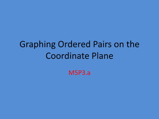 Graphing Ordered Pairs on the
      Coordinate Plane
           M5P3.a
 