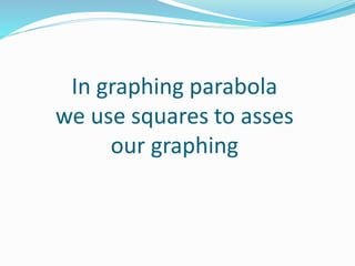 In graphing parabola
we use squares to asses
our graphing