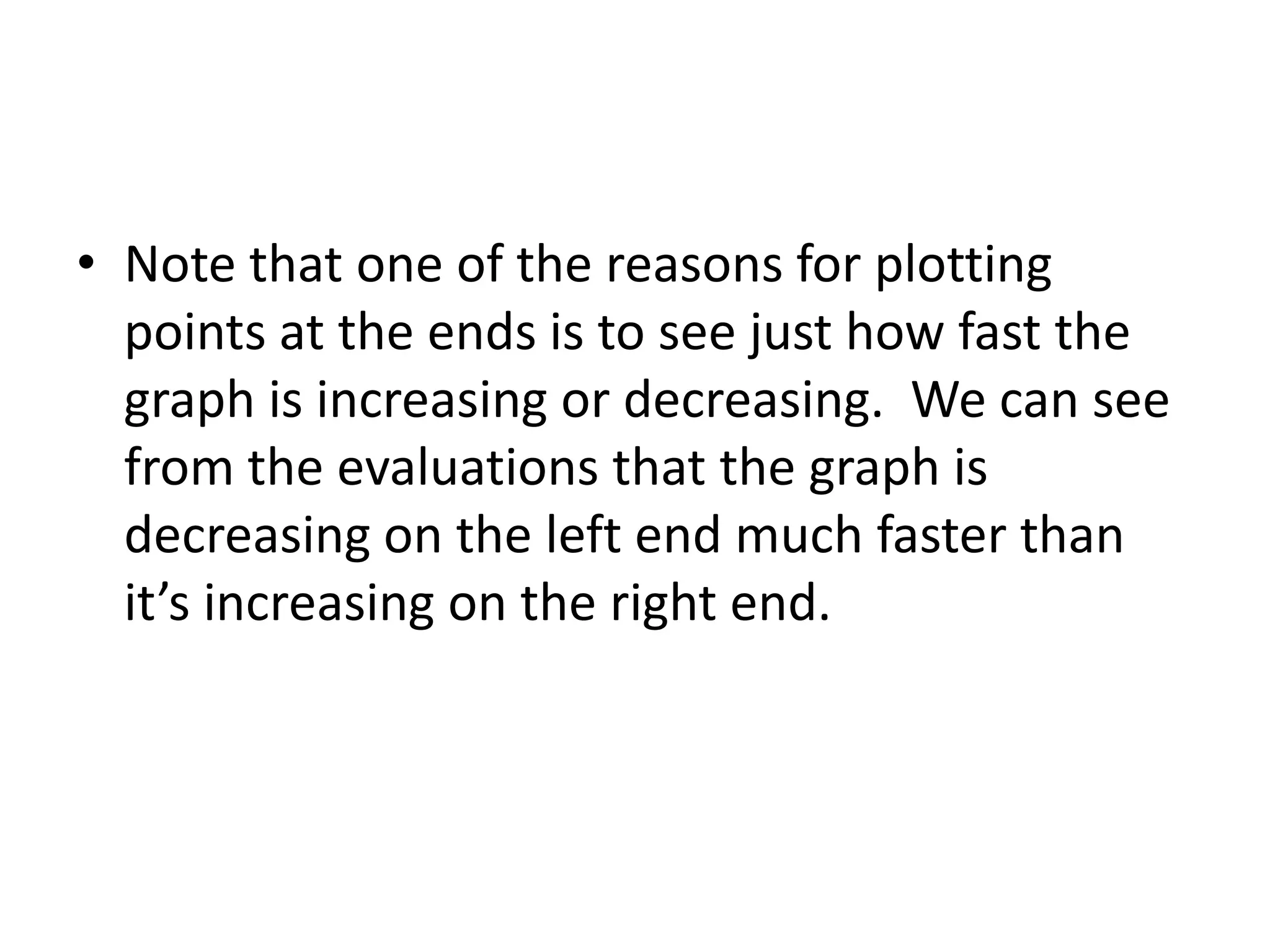 Note that one of the reasons for plotting points at the ends is to see just how fast the graph is increasing or decreasing.  We can see from the evaluations that the graph is decreasing on the left end much faster than it’s increasing on the right end.