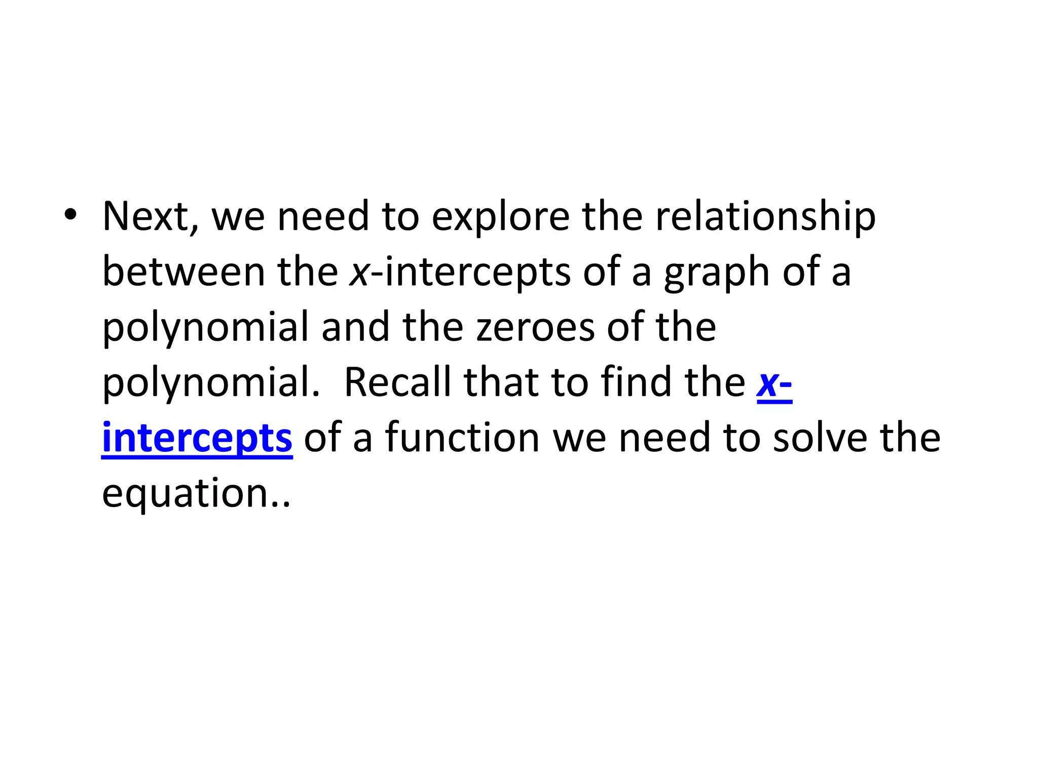 Next, we need to explore the relationship between the x-intercepts of a graph of a polynomial and the zeroes of the polynomial.  Recall that to find the x-intercepts of a function we need to solve the equation..