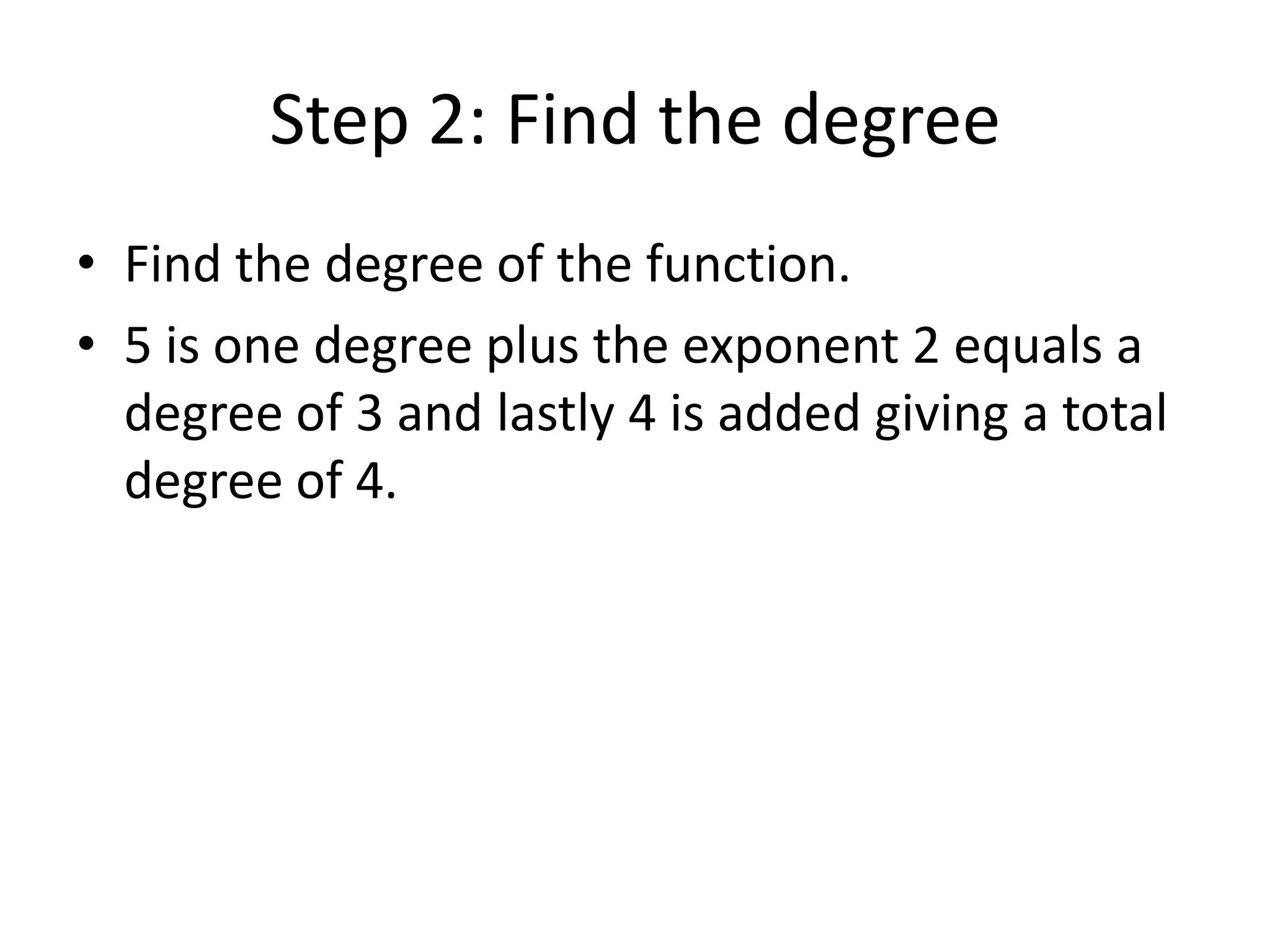 Step 2: Find the degreeFind the degree of the function.5 is one degree plus the exponent 2 equals a degree of 3 and lastly 4 is added giving a total degree of 4.