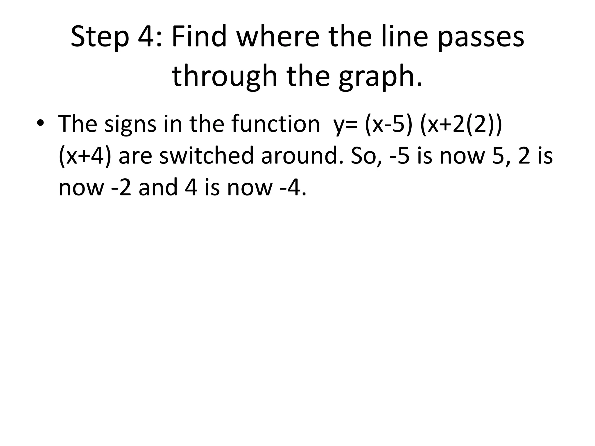 Step 4: Find where the line passes through the graph.The signs in the function  y= (x-5) (x+2(2)) (x+4) are switched around. So, -5 is now 5, 2 is now -2 and 4 is now -4.