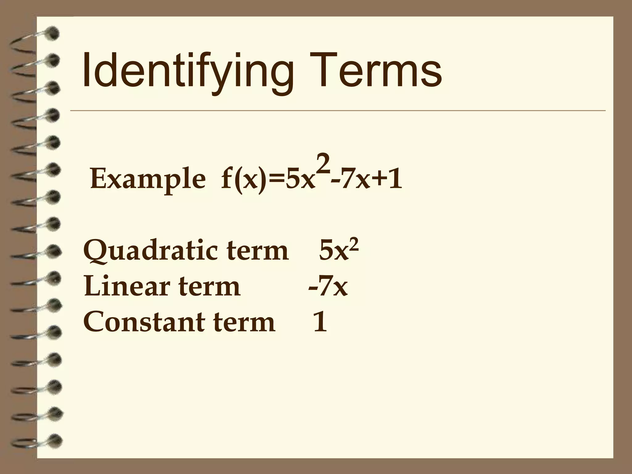 Identifying Terms
2-7x+1
Example f(x)=5x
Quadratic term 5x2
Linear term
-7x
Constant term 1

 