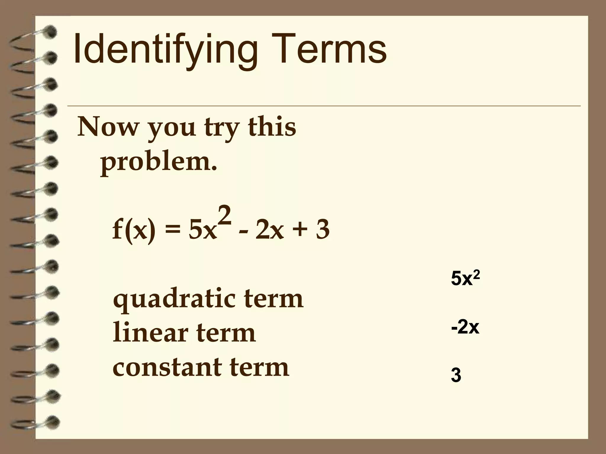 Identifying Terms
Now you try this
problem.
2 - 2x + 3
f(x) = 5x
quadratic term
linear term
constant term

5x2
-2x
3

 