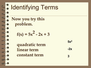 Identifying Terms
Now you try this
problem.
2 - 2x + 3
f(x) = 5x
quadratic term
linear term
constant term

5x2
-2x
3

 