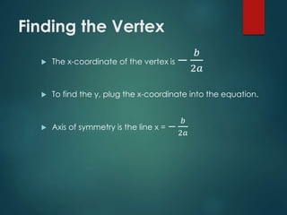 Finding the Vertex
 The x-coordinate of the vertex is −
𝑏
2𝑎
 To find the y, plug the x-coordinate into the equation.
 Axis of symmetry is the line x = −
𝑏
2𝑎
 