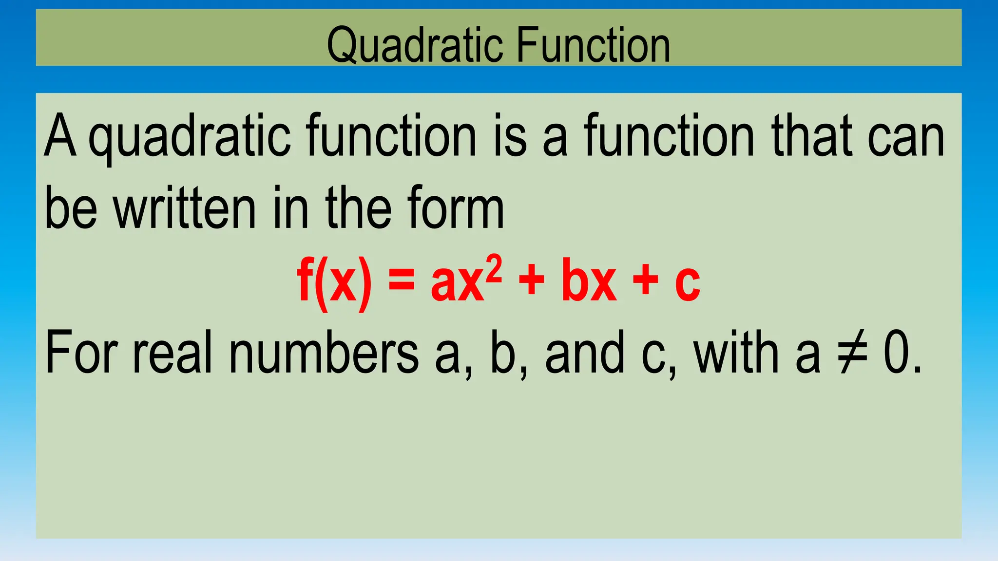 Quadratic Function
A quadratic function is a function that can
be written in the form
f(x) = ax2 + bx + c
For real numbers a, b, and c, with a ≠ 0.
 
