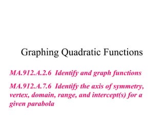 Graphing Quadratic Functions
MA.912.A.2.6 Identify and graph functions
MA.912.A.7.6 Identify the axis of symmetry,
vertex, domain, range, and intercept(s) for a
given parabola
 