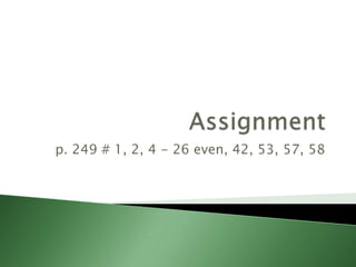 Assignmentp. 249 # 1, 2, 4 - 26 even, 42, 53, 57, 58