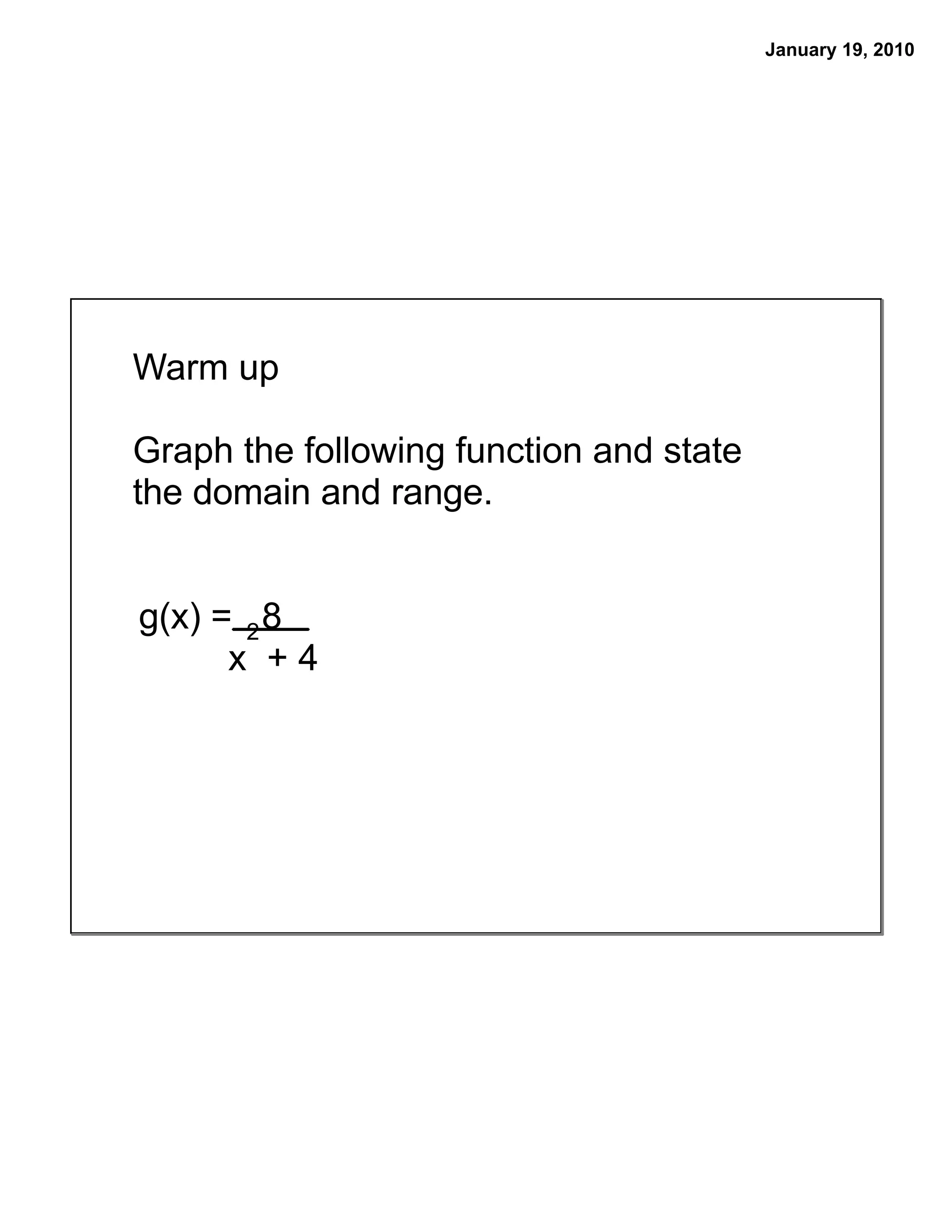 January 19, 2010
Warm up
Graph the following function and state
the domain and range.
g(x) = 2 8
x +4