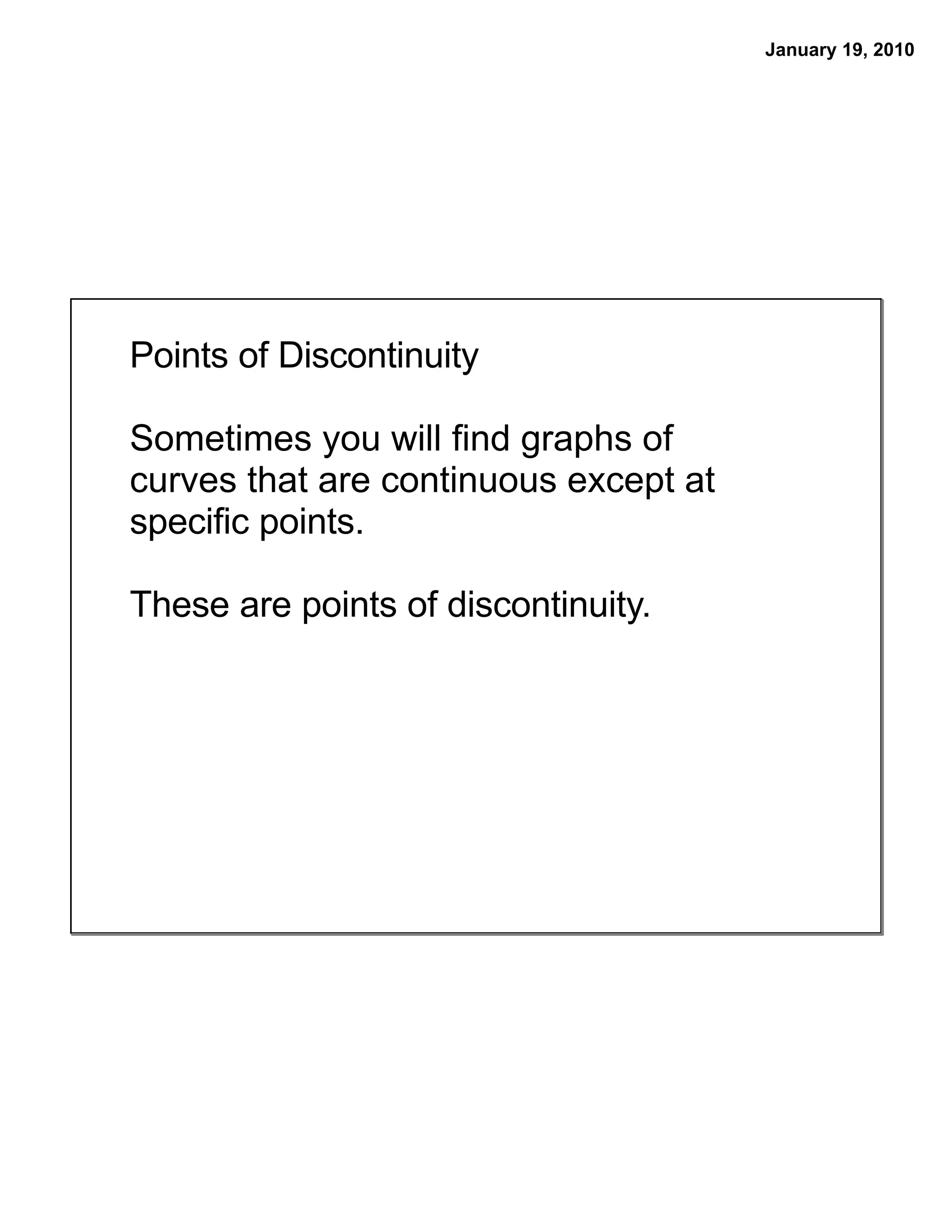 January 19, 2010
Points of Discontinuity
Sometimes you will find graphs of
curves that are continuous except at
specific points.
These are points of discontinuity.