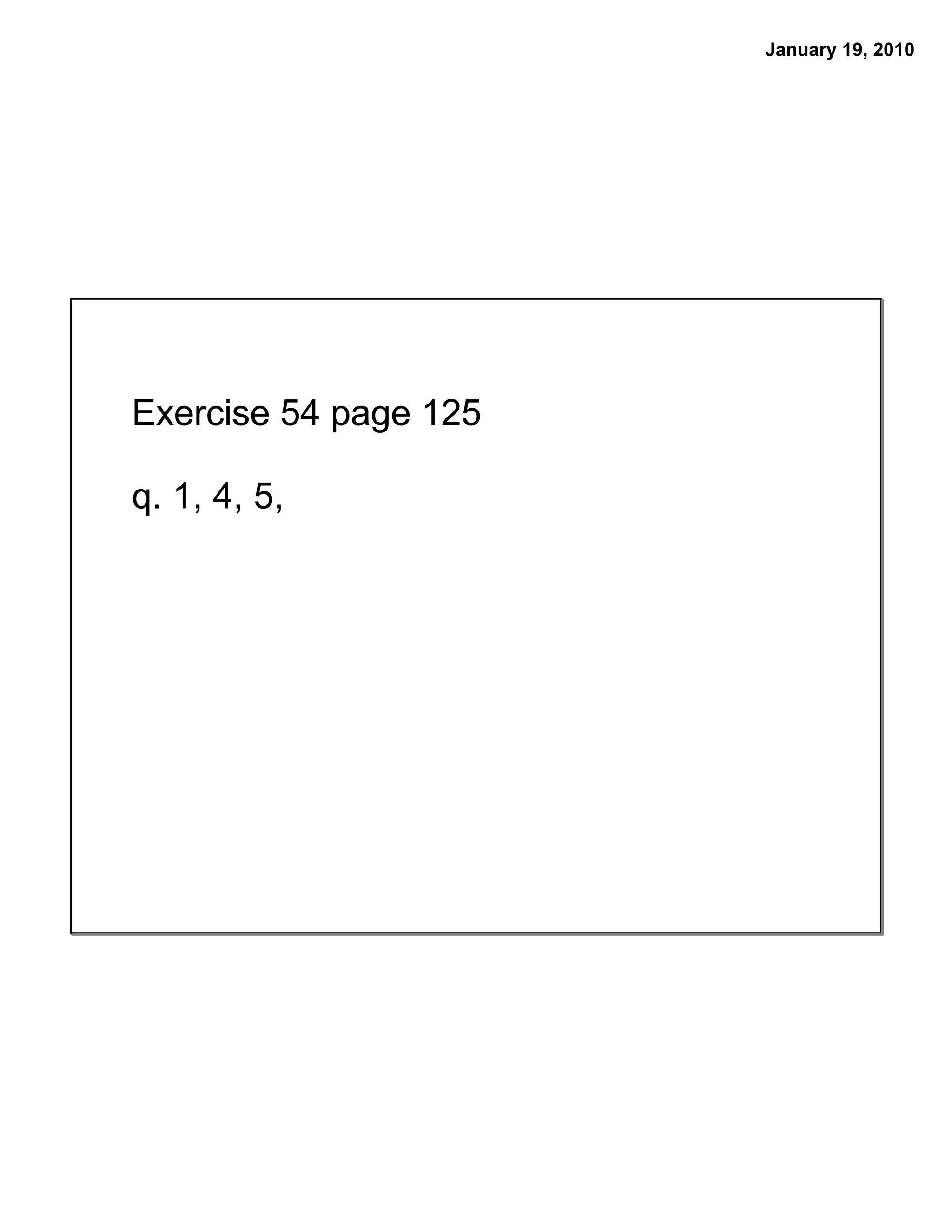 January 19, 2010
Exercise 54 page 125
q. 1, 4, 5,