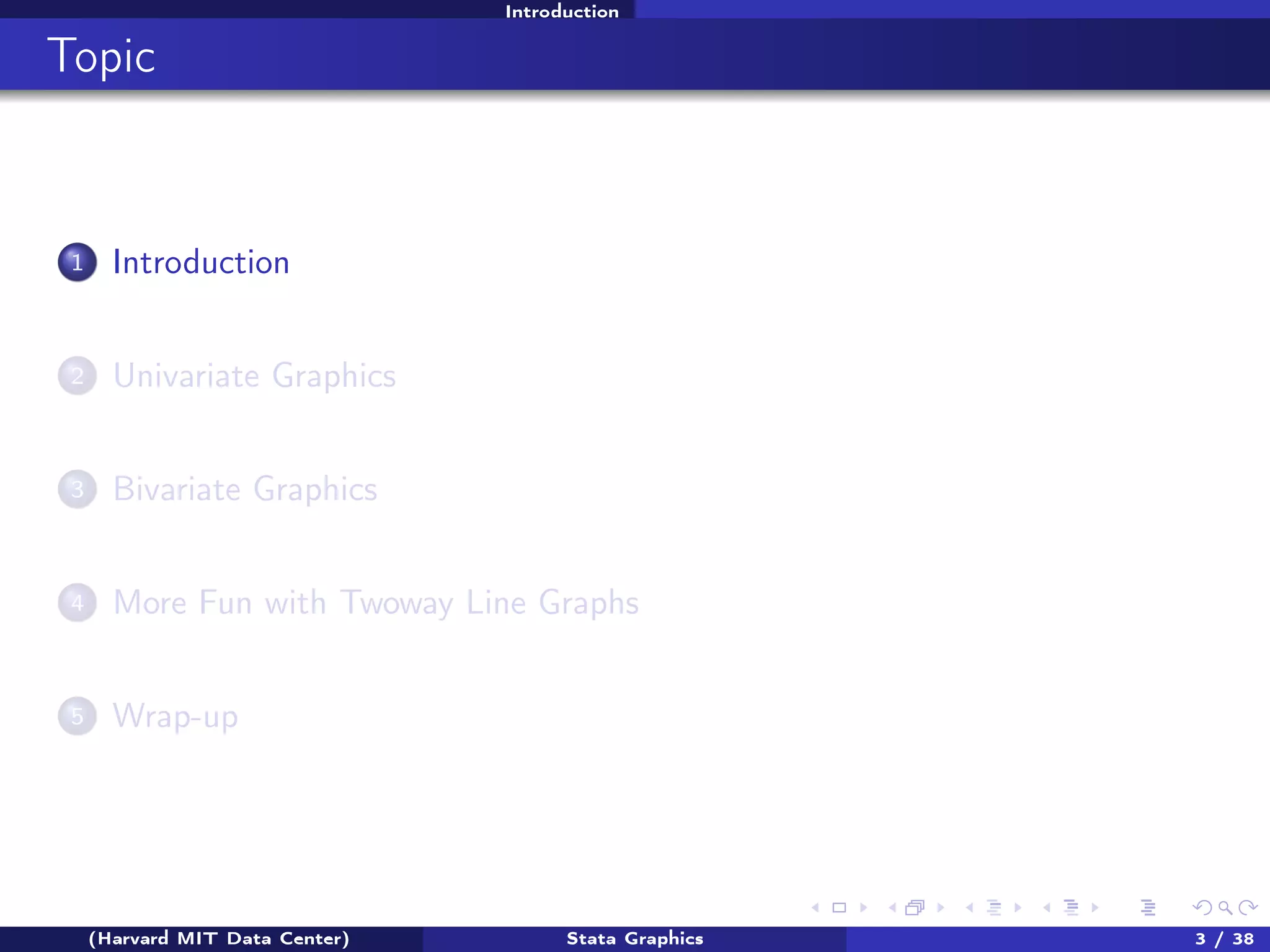 Introduction

Topic

1

Introduction

2

Univariate Graphics

3

Bivariate Graphics

4

More Fun with Twoway Line Graphs

5

Wrap-up

(Harvard MIT Data Center)

Stata Graphics

3 / 38

 