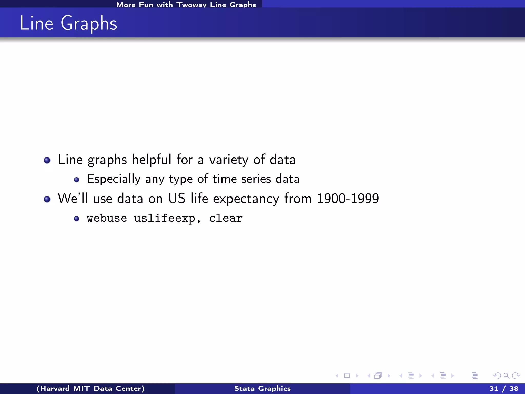 More Fun with Twoway Line Graphs

Line Graphs

Line graphs helpful for a variety of data
Especially any type of time series data

We’ll use data on US life expectancy from 1900-1999
webuse uslifeexp, clear

(Harvard MIT Data Center)

Stata Graphics

31 / 38

 