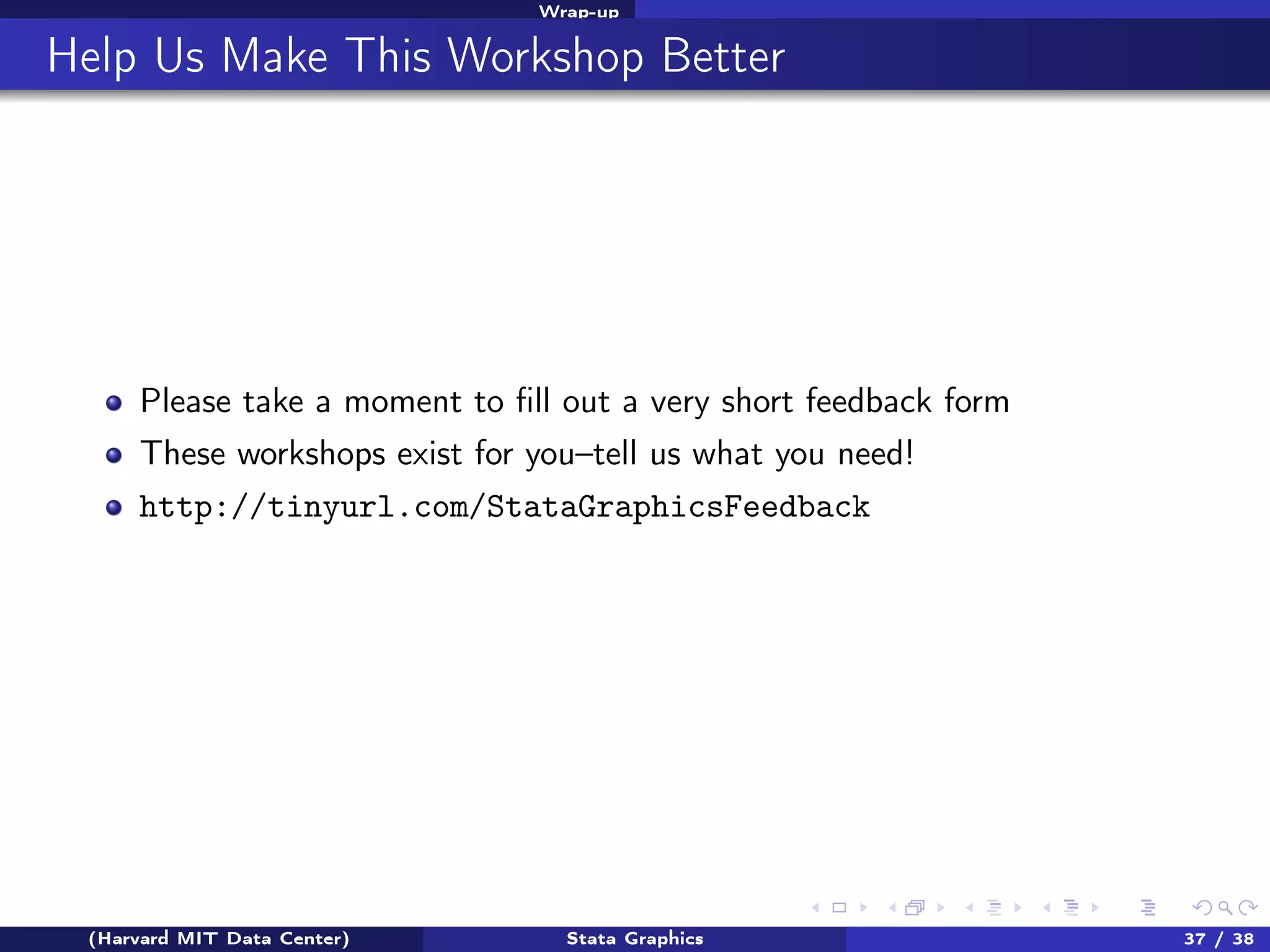Wrap-up

Help Us Make This Workshop Better

Please take a moment to ﬁll out a very short feedback form
These workshops exist for you–tell us what you need!
http://tinyurl.com/StataGraphicsFeedback

(Harvard MIT Data Center)

Stata Graphics

37 / 38

 