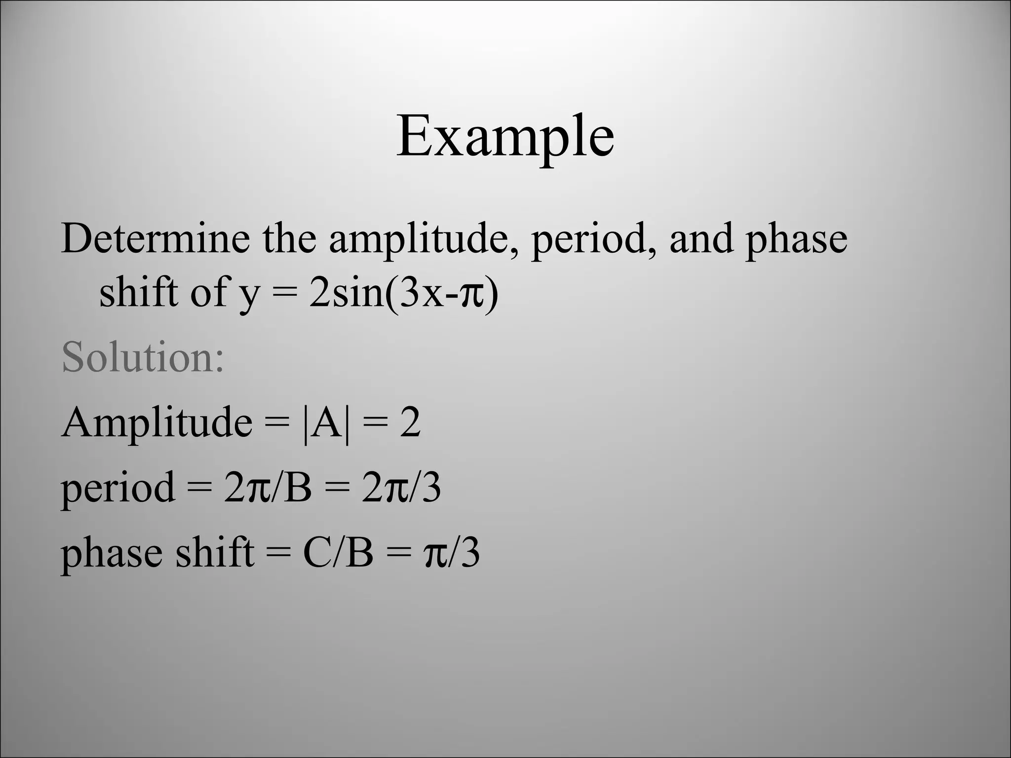 Example Determine the amplitude, period, and phase shift of y = 2sin(3x-  ) Solution: Amplitude = |A| = 2 period = 2  /B = 2  /3 phase shift = C/B =   /3  