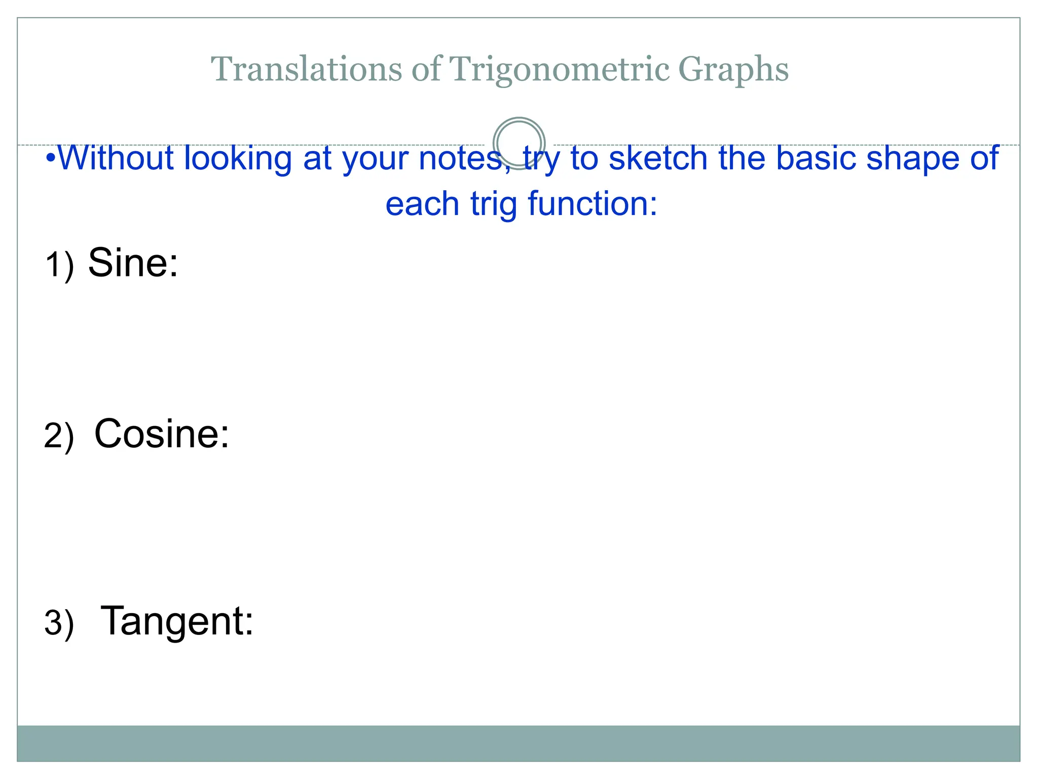 •Without looking at your notes, try to sketch the basic shape of
each trig function:
1) Sine:
2) Cosine:
3) Tangent:
Translations of Trigonometric Graphs
 
