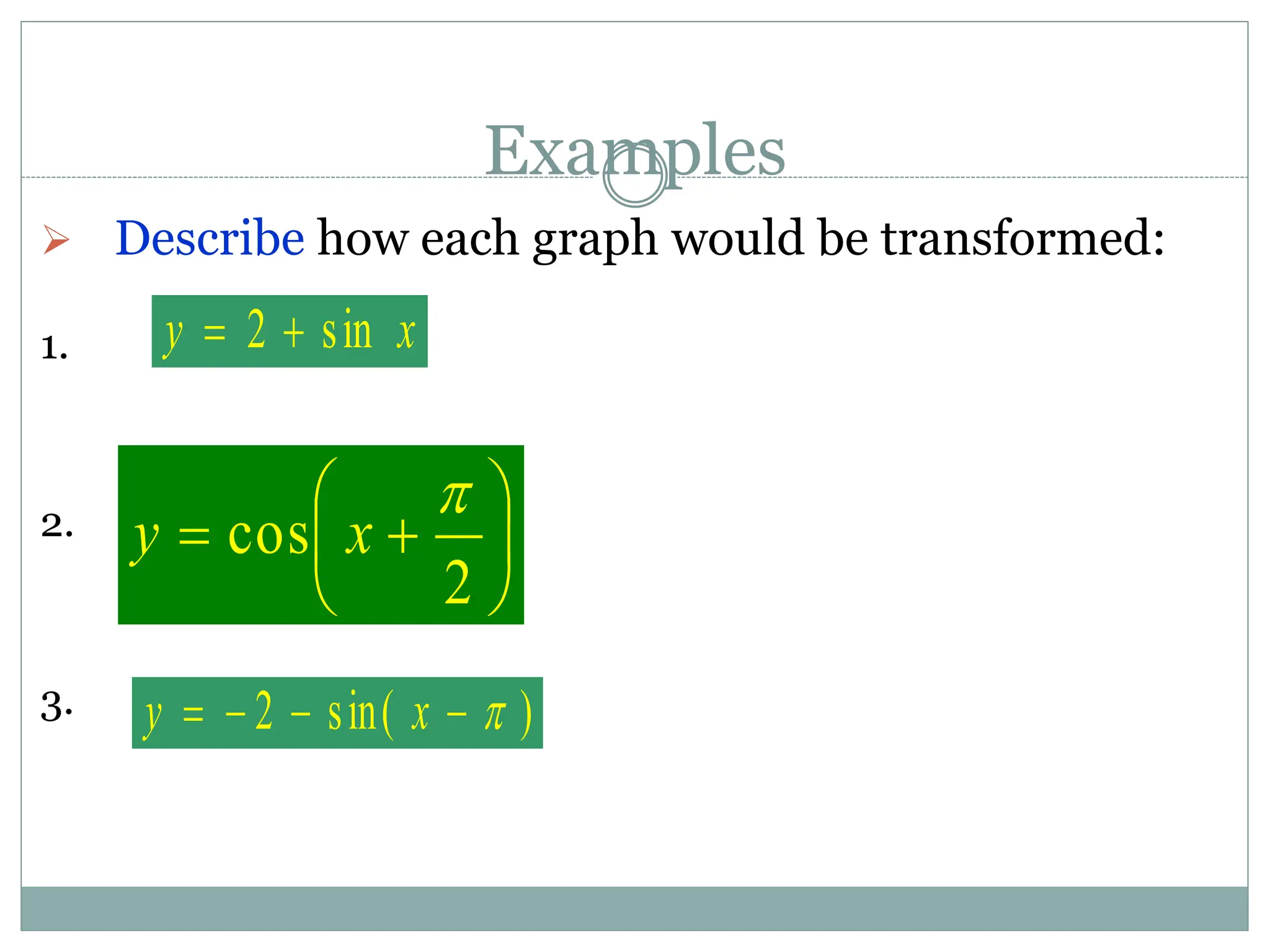 Examples
 Describe how each graph would be transformed:
1.
2.
3.
x
y sin
2 

)
sin(
2 



 x
y








2
cos

x
y
 
