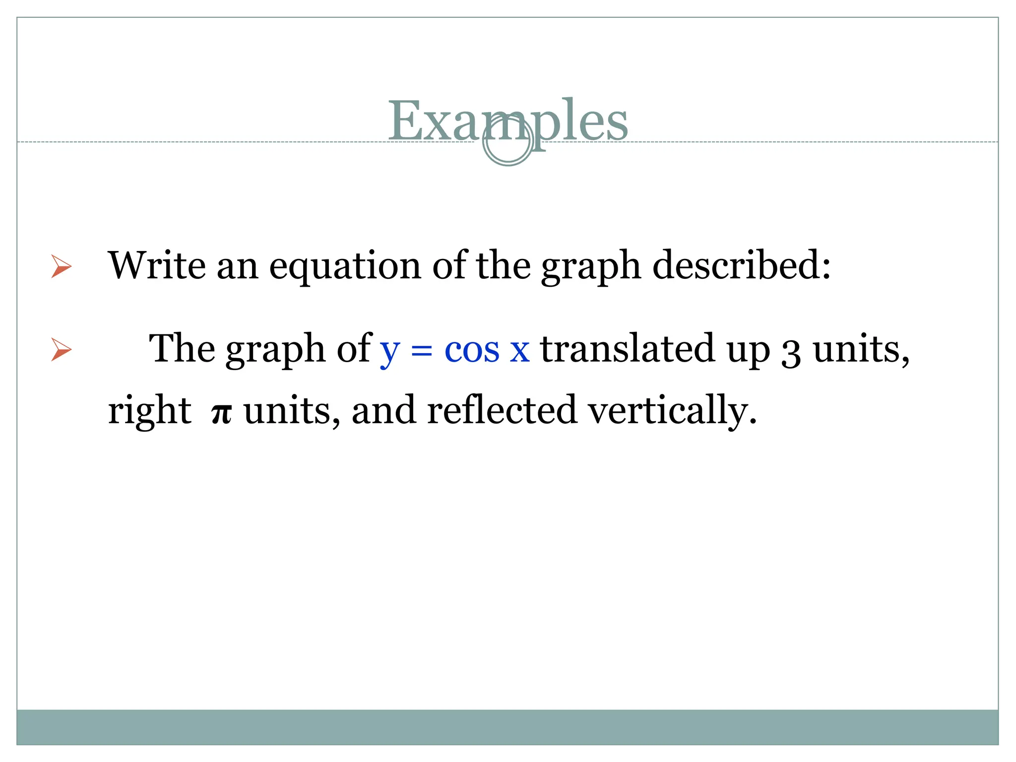 Examples
 Write an equation of the graph described:
 The graph of y = cos x translated up 3 units,
right π units, and reflected vertically.
 