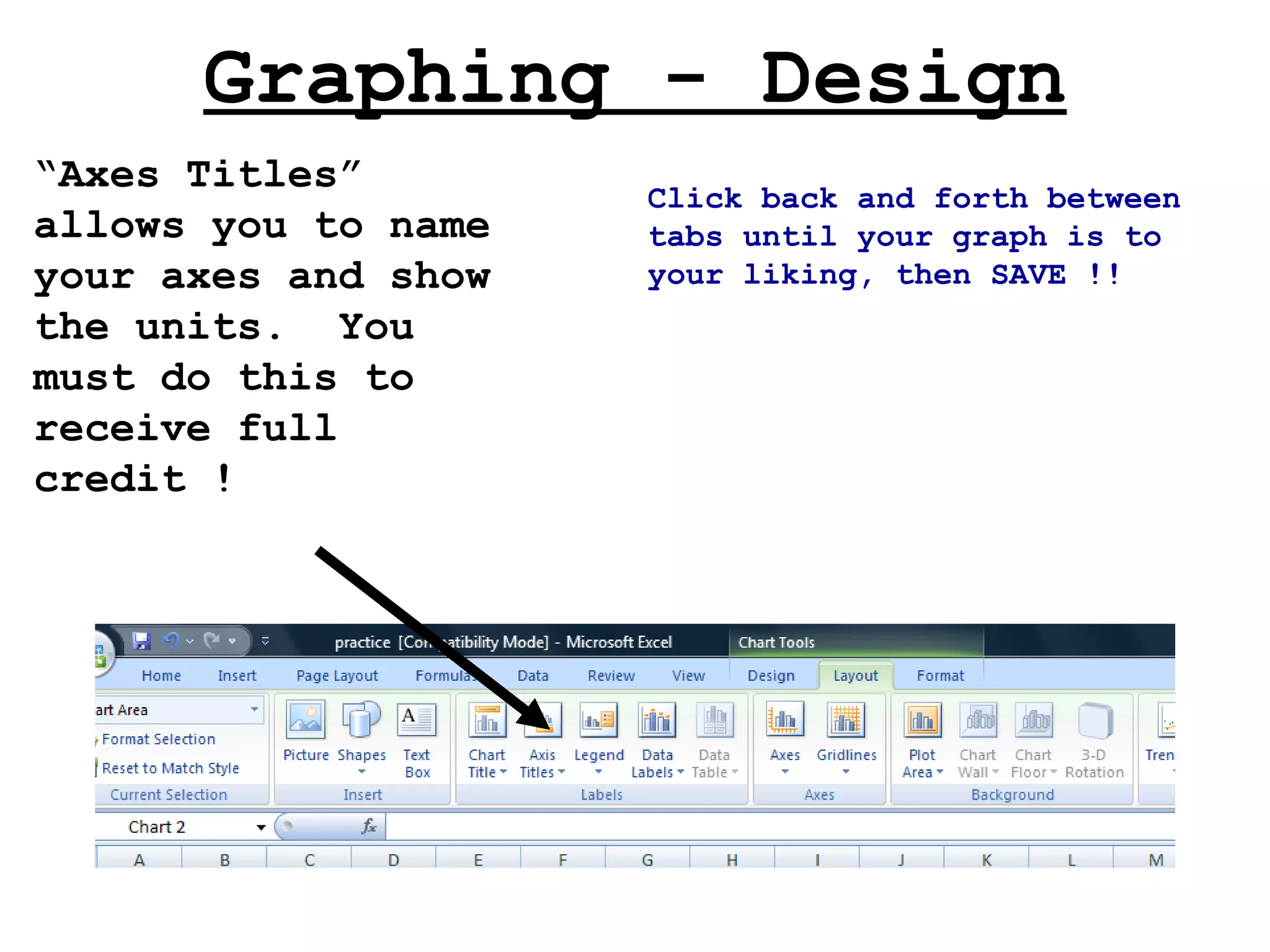 Graphing - Design “ Axes Titles” allows you to name your axes and show the units.  You must do this to receive full credit ! Click back and forth between tabs until your graph is to your liking, then SAVE !! 