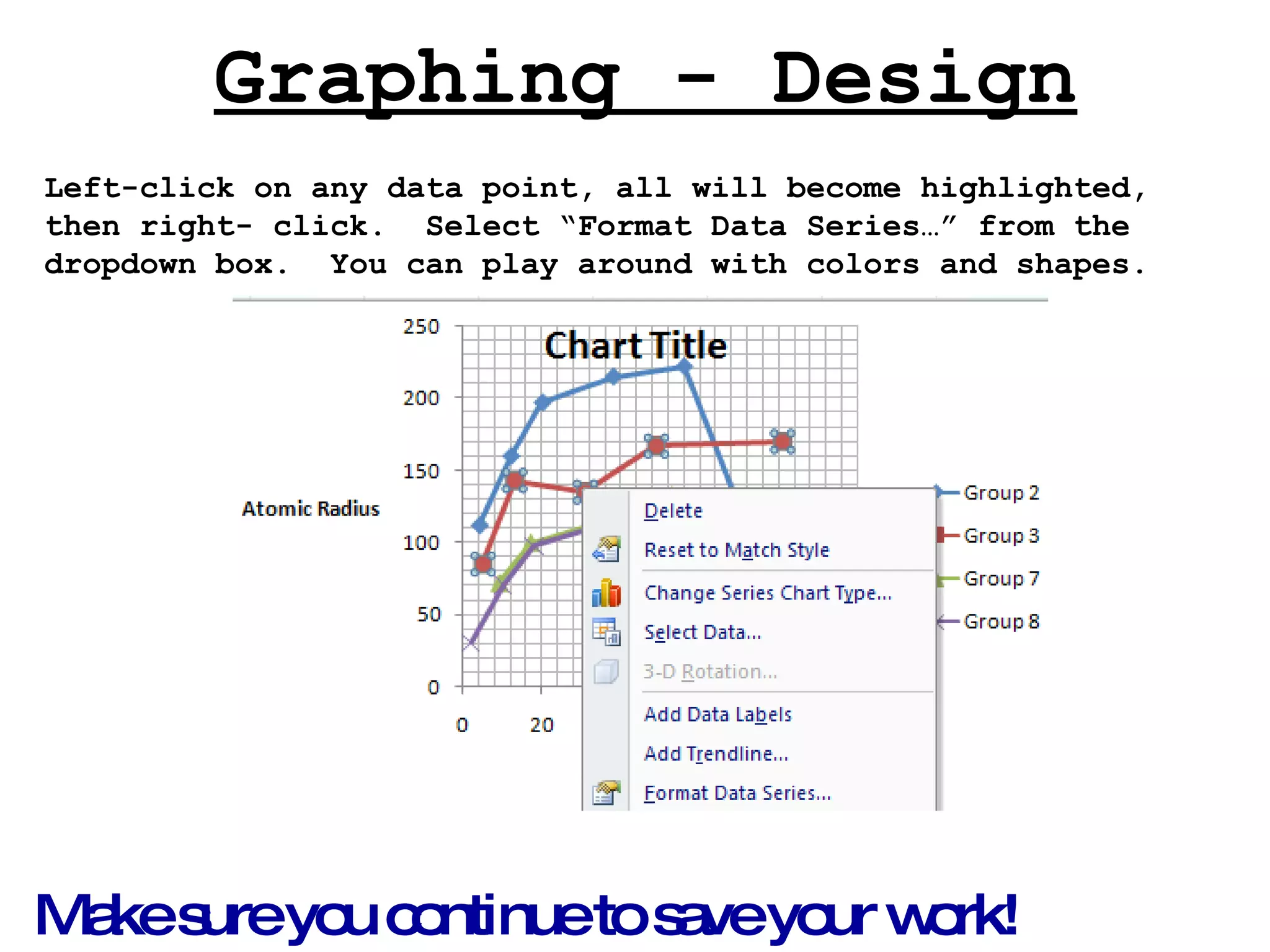 Graphing - Design Left-click on any data point, all will become highlighted, then right- click.  Select “Format Data Series…” from the dropdown box.  You can play around with colors and shapes. Make sure you continue to save your work!   