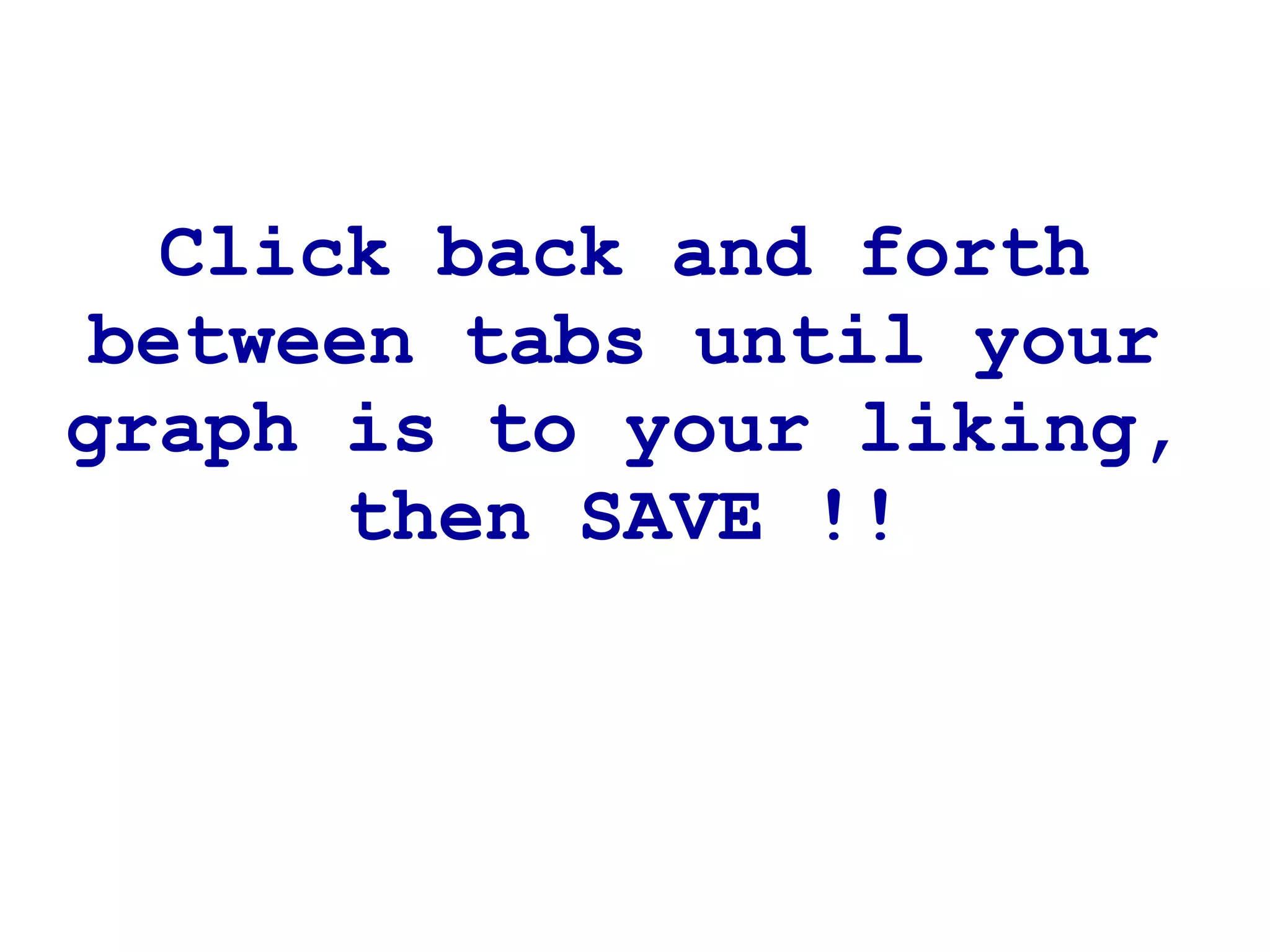 Click back and forth between tabs until your graph is to your liking, then SAVE !! 