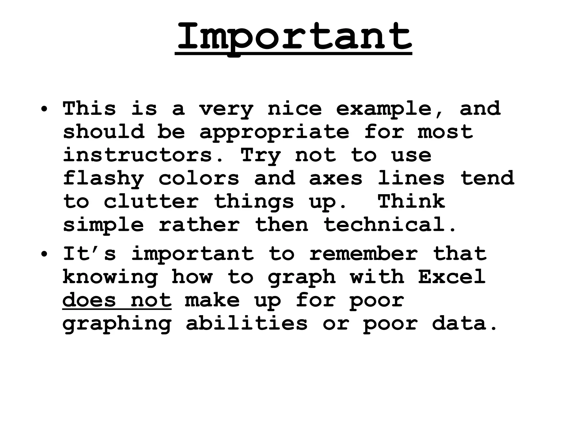 Important This is a very nice example, and should be appropriate for most instructors. Try not to use flashy colors and axes lines tend to clutter things up.  Think simple rather then technical. It’s important to remember that knowing how to graph with Excel  does not  make up for poor graphing abilities or poor data.  