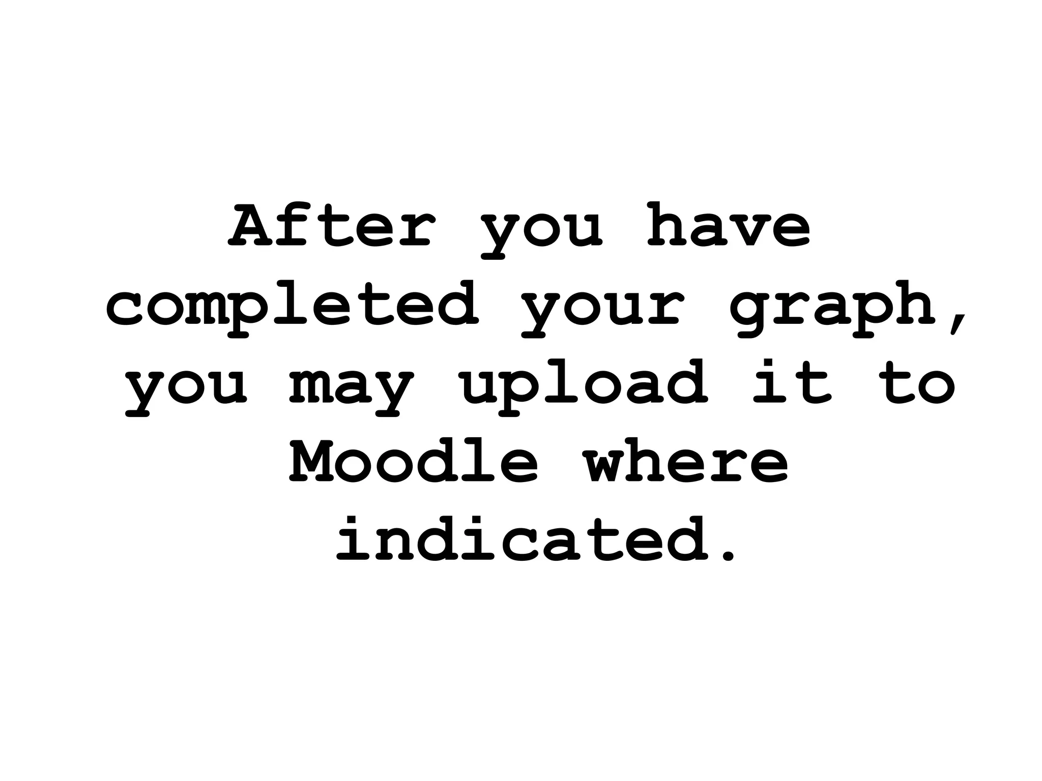 After you have completed your graph, you may upload it to Moodle where indicated. 