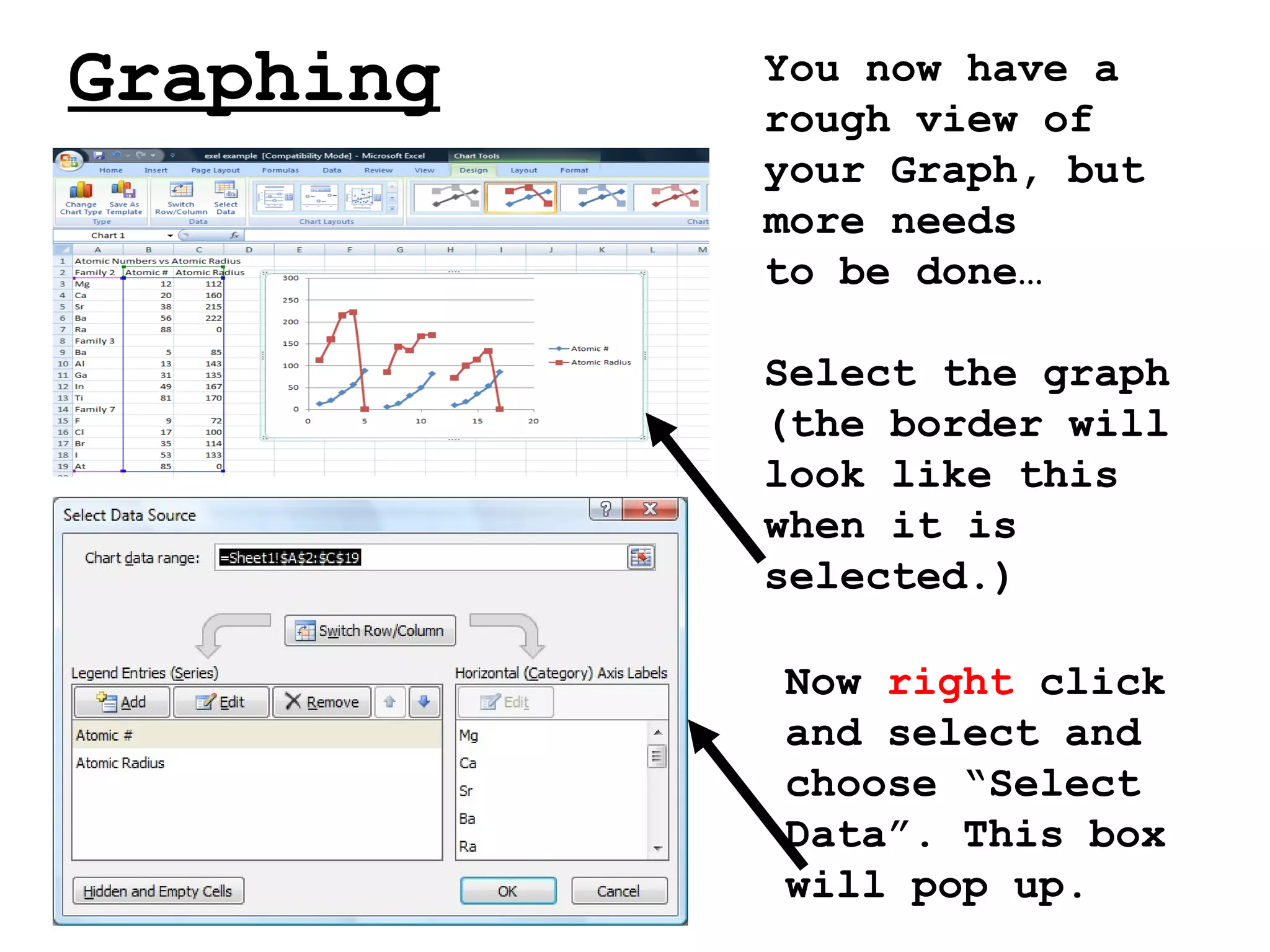 Graphing You now have a rough view of your Graph, but more needs  to be done… Select the graph (the border will look like this when it is selected.) Now  right  click and select and choose “Select Data”. This box will pop up. 