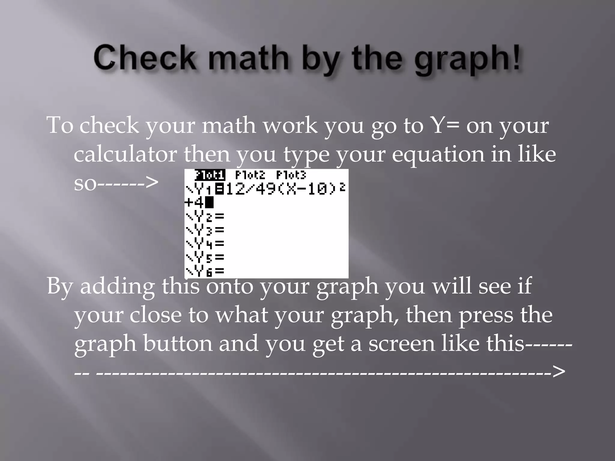 Check math by the graph!To check your math work you go to Y= on your calculator then you type your equation in like so------> By adding this onto your graph you will see if your close to what your graph, then press the graph button and you get a screen like this-------- --------------------------------------------------------->
