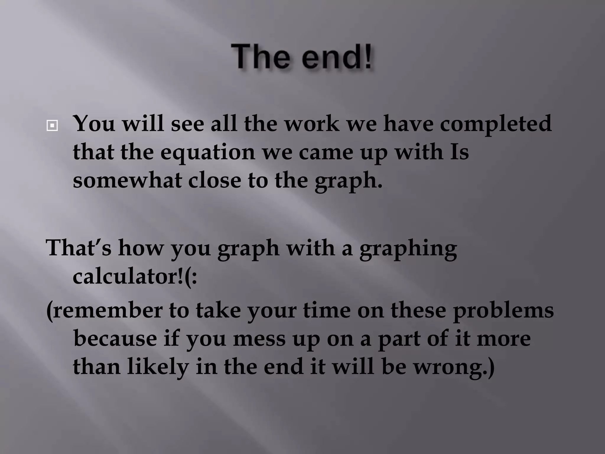 The end! You will see all the work we have completed that the equation we came up with Is somewhat close to the graph. That’s how you graph with a graphing calculator!(: (remember to take your time on these problems because if you mess up on a part of it more than likely in the end it will be wrong.)