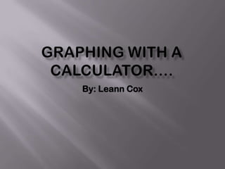 Graphing with a calculator…. By: Leann Cox 