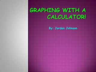 Graphing with a Calculator! By: Jordan Johnson 