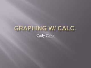 Graphing W/ Calc. Cody Garst 