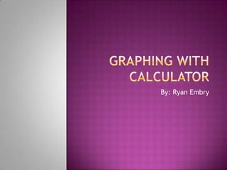 Graphing with Calculator By: Ryan Embry 