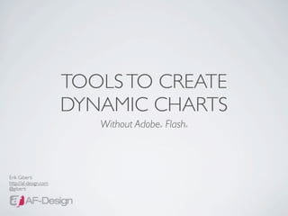 TOOLS TO CREATE
                       DYNAMIC CHARTS
                          Without Adobe Flash
                                       ®    ®




Erik Giberti
http://af-design.com
@giberti
 