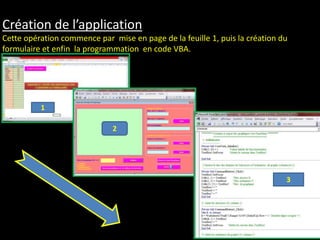 Création de l’application
Cette opération commence par mise en page de la feuille 1, puis la création du
formulaire et enfin la programmation en code VBA.
1
2
3
 