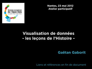 Nantes, 23 mai 2012
                Atelier participatif




Visualisation de données
- les leçons de l’Histoire -


                       Gaëtan Gaborit


       Liens et références en fin de document
 