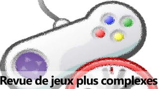 Revue de jeux plus complexes
 
