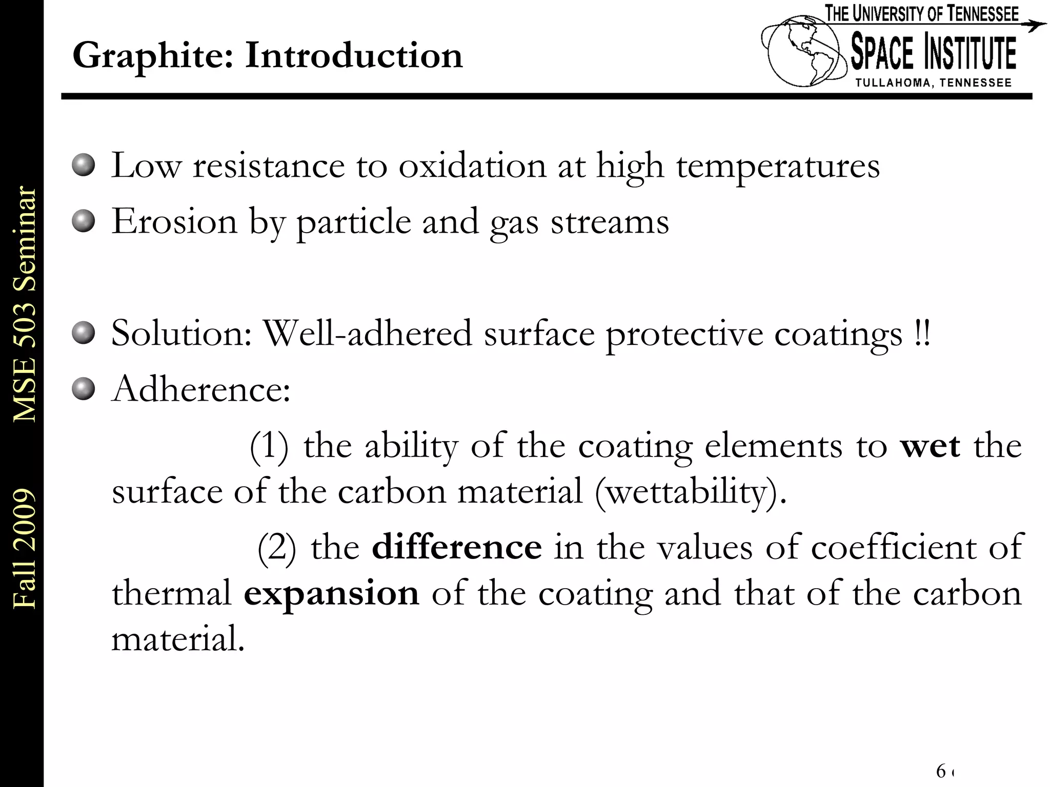 Graphite: Introduction Low resistance to oxidation at high temperatures Erosion by particle and gas streams Solution: Well-adhered surface protective coatings !! Adherence:    (1) the ability of the coating elements to  wet  the surface of the carbon material (wettability). (2) the  difference  in the values of coefficient of thermal  expansion  of the coating and that of the carbon material.  