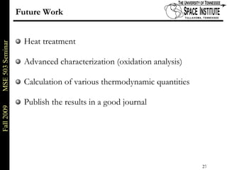 Future Work Heat treatment Advanced characterization (oxidation analysis) Calculation of various thermodynamic quantities Publish the results in a good journal 