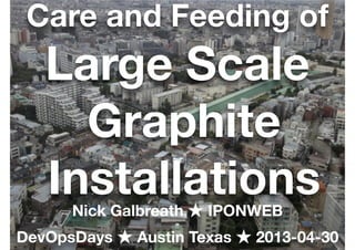Nick Galbreath http://client9.com/20130501 @ngalbreath
Care and Feeding of
Large Scale
Graphite
InstallationsNick Galbreath ★ IPONWEB
DevOpsDays ★ Austin Texas ★ 2013-04-30
 