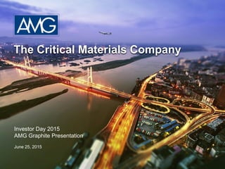 The Critical Materials Company
Investor Day 2015
AMG Graphite Presentation
June 25, 2015
 