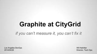 Graphite at CityGrid
if you can’t measure it, you can’t fix it
Wil Heitritter
Director, Tech Ops
Los Angeles DevOps
2014/04/28
 