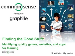 0@suethotz @graphite
Finding the Good Stuff:
Identifying quality games, websites, and apps
for learning
 